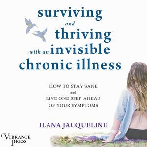 Surviving and Thriving with an Invisible Chronic Illness - How to Stay Sane and Live One Step Ahead of Your Symptoms (Unabridged, Ilana Jacqueline