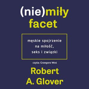 (Nie)miły facet. Męskie spojrzenie na miłość, seks i związki, Dr Robert Glover