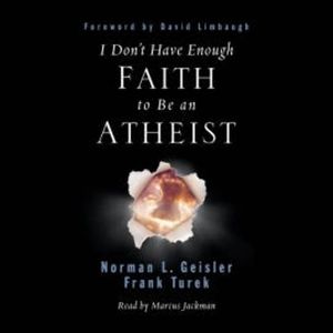 I Don't Have Enough Faith to Be an Atheist, Norman L. Geisler