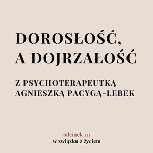 Odc. 111. O dojrzałości z psychoterapeutką. Agnieszka Pacyga-Łebek, Agnieszka Piekarska