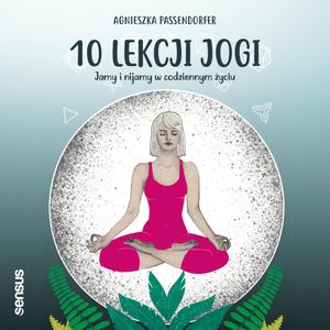 10 lekcji jogi. Jamy i nijamy w codziennym życiu, Agnieszka Passendorfer