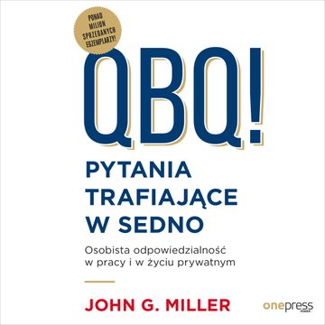 QBQ! Pytania trafiające w sedno. Osobista odpowiedzialność w pracy i w życiu prywatnym, John G. Miller