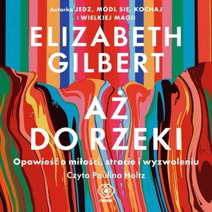Aż do rzeki. Opowieść o miłości, stracie i wyzwoleniu, Elizabeth Gilbert