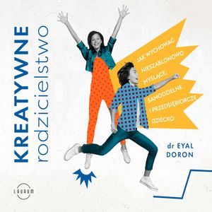 Kreatywne rodzicielstwo. Jak wychować nieszablonowo myślące, samodzielne i przedsiębiorcze dziecko, Dr Eyal Doron