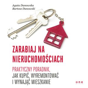 Zarabiaj na nieruchomościach. Praktyczny poradnik, jak kupić, wyremontować i wynająć mieszkanie, Agata Danowska, Bartosz Danowski