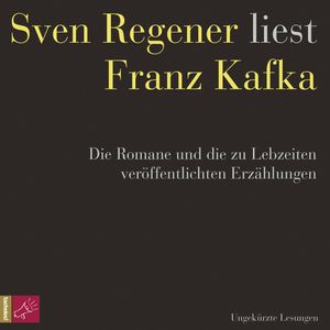 Franz Kafka. Die Romane und die zu Lebzeiten veröffentlichten Erzählungen - Sven Regener liest Franz Kafka (ungekürzt), Franz Kafka
