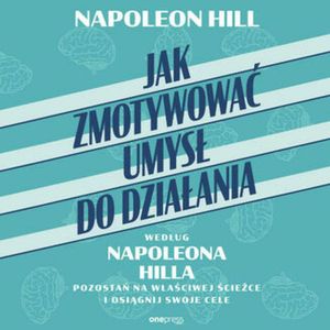Jak zmotywować umysł do działania według Napoleona Hilla. Pozostań na właściwej ścieżce i osiągnij swoje cele, Napoleon Hill
