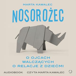 Nosorożec. O ojcach walczących o relacje z dziećmi, Marta Kawalec