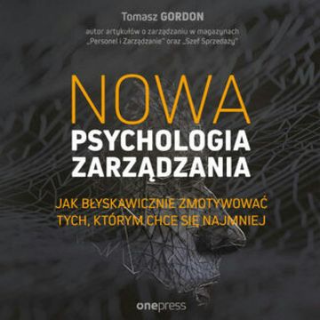 Nowa psychologia zarządzania. Jak błyskawicznie zmotywować tych, którym chce się najmniej, Tomasz Gordon