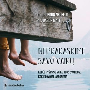 NEPRARASKIME SAVO VAIKŲ. Kodėl ryšys su vaiku toks svarbus, kokie pavojai jam gresia, Gabor Maté, Gordon Neufeld