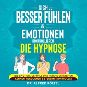 Sich besser fühlen & Emotionen kontrollieren - die Hypnose, Dr. Alfred Pöltel
