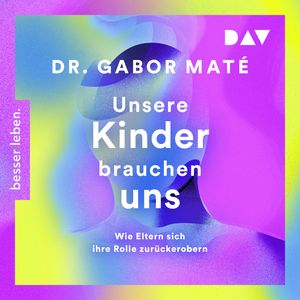 Unsere Kinder brauchen uns: Wie Eltern sich ihre Rolle zurückerobern (Ungekürzt), Gabor Maté, Gordon Neufeld