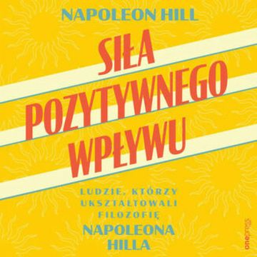 Siła pozytywnego wpływu. Ludzie, którzy ukształtowali filozofię Napoleona Hilla audiobook, Napoleon Hill