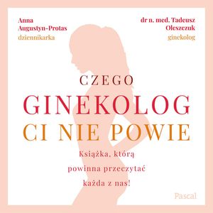 Czego ginekolog Ci nie powie, Anna Augustyn Protas, Dr N. Med Tadeusz Oleszczuk