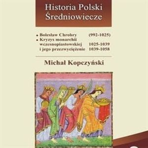 Bolesław Chrobry (992-1025). Kryzys monarchii wczesnopiastowskiej (1025-1039) i jego przezwyciężenie (1039-1058), Michał Kopczyński