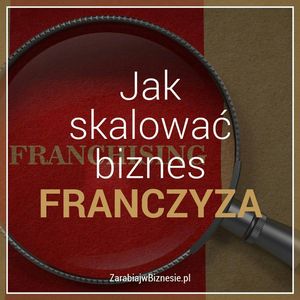 Jak skalować biznes - wywiad z twórcą dużego systemu franczyzowego - odc. 13., Adam Grzesik