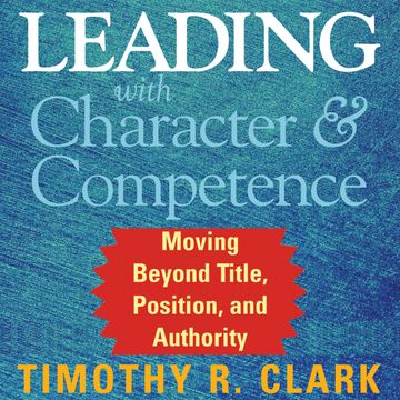 Leading with Character and Competence - Moving Beyond Title, Position, and Authority (Unabridged) audiobook, Timothy R. Clark
