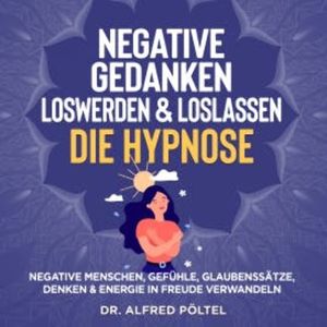 Negative Gedanken loswerden & loslassen - die Hypnose, Dr. Alfred Pöltel