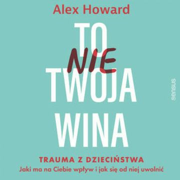 To nie Twoja wina. Trauma z dzieciństwa: jaki ma na Ciebie wpływ i jak się od niej uwolnić audiobook, Alex Howard