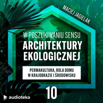 W poszukiwaniu sensu architektury ekologicznej. Odcinek 10: Permakultura, rola domu w krajobrazie i środowisku. audiobook, Maciej Jagielak