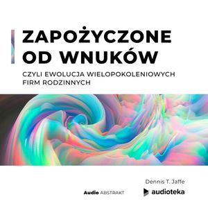 Zapożyczone od wnuków, czyli ewolucja wielopokoleniowych firm rodzinnych, Dennis T. Jaffe