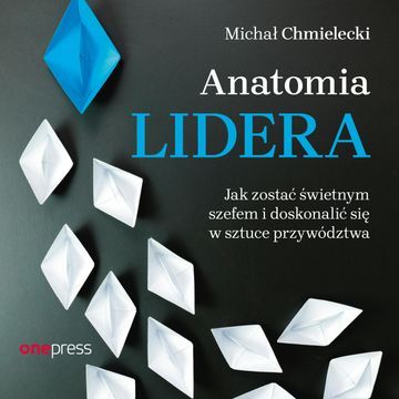 Anatomia lidera. Jak zostać świetnym szefem i doskonalić się w sztuce przywództwa, Michał Chmielecki