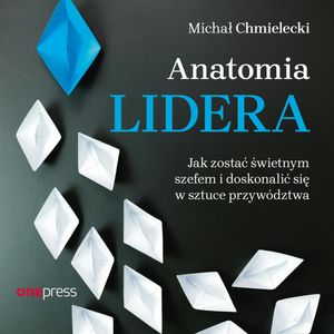 Anatomia lidera. Jak zostać świetnym szefem i doskonalić się w sztuce przywództwa, Michał Chmielecki