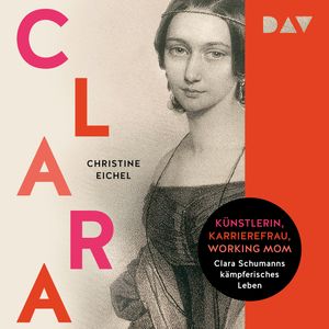 Clara. Künstlerin, Karrierefrau, Working Mom: Clara Schumanns kämpferisches Leben (Ungekürzt), Christine Eichel