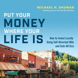 Put Your Money Where Your Life Is - How to Invest Locally Using Self-Directed IRAs and Solo 401(k)s (Unabridged), Michael H. Shuman