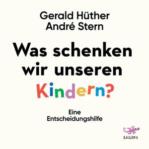 Was schenken wir unseren Kindern? - Eine Entscheidungshilfe, André Stern, Gerald Hüther