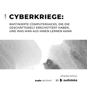 Cyberkriege: Raffinierte Computerhacks, die die Geschäftswelt erschüttert haben, und was man aus ihnen lernen kann, Charles Arthur
