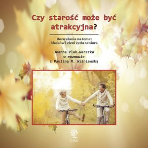 Czy starość może być atrakcyjna? Rozważania na temat blasków i cieni życia seniora, Joanna Plak-Warecka