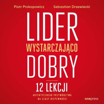 Lider wystarczająco dobry. 12 lekcji autentycznego przywództwa na czasy niepewności, Piotr Prokopowicz, Sebastian Drzewiecki