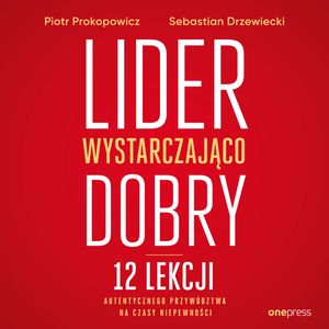 Lider wystarczająco dobry. 12 lekcji autentycznego przywództwa na czasy niepewności, Piotr Prokopowicz, Sebastian Drzewiecki