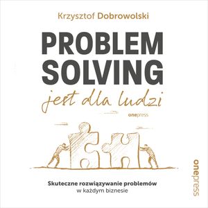 Problem Solving jest dla ludzi. Skuteczne rozwiązywanie problemów w każdym biznesie, Krzysztof Dobrowolski