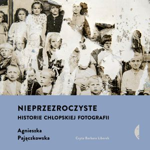 Nieprzezroczyste. Historie chłopskiej fotografii, Agnieszka Pajączkowska